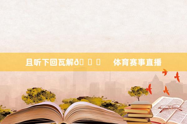 且听下回瓦解😎    体育赛事直播