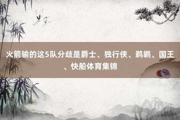 火箭输的这5队分歧是爵士、独行侠、鹈鹕、国王、快船体育集锦