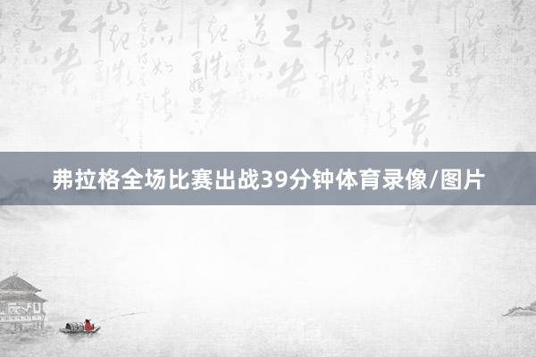 弗拉格全场比赛出战39分钟体育录像/图片