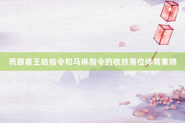 而跟着王皓指令和马琳指令的收效落位体育集锦