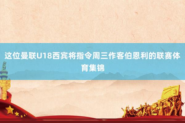 这位曼联U18西宾将指令周三作客伯恩利的联赛体育集锦
