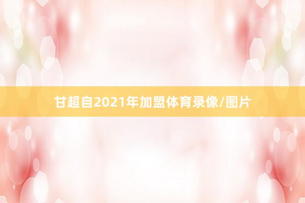 甘超自2021年加盟体育录像/图片