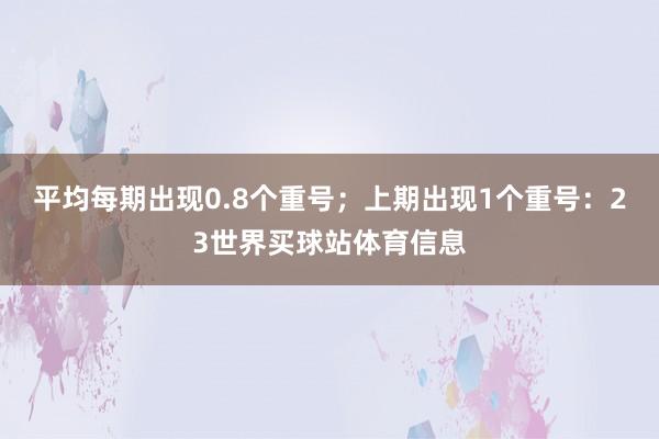 平均每期出现0.8个重号；上期出现1个重号：23世界买球站体育信息