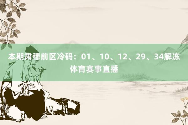 本期肃穆前区冷码：01、10、12、29、34解冻体育赛事直播