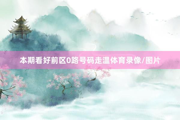 本期看好前区0路号码走温体育录像/图片