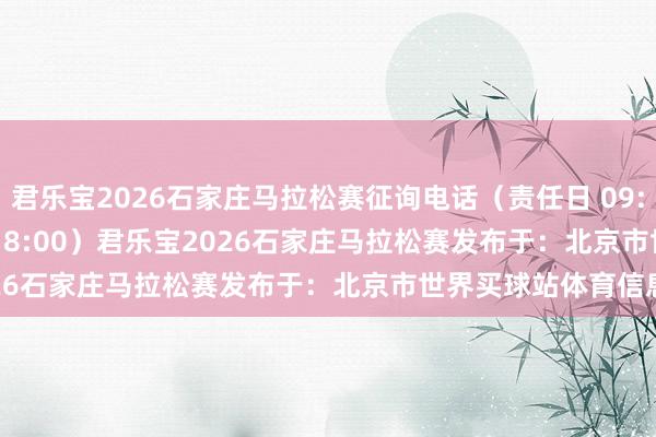君乐宝2026石家庄马拉松赛征询电话（责任日 09:00-11:30 13:30-18:00）君乐宝2026石家庄马拉松赛发布于：北京市世界买球站体育信息