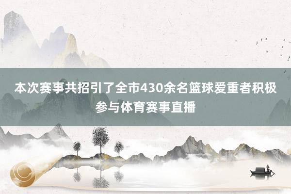 本次赛事共招引了全市430余名篮球爱重者积极参与体育赛事直播
