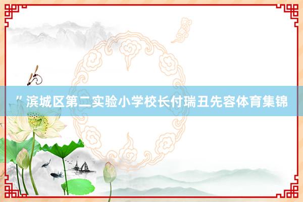 ”滨城区第二实验小学校长付瑞丑先容体育集锦