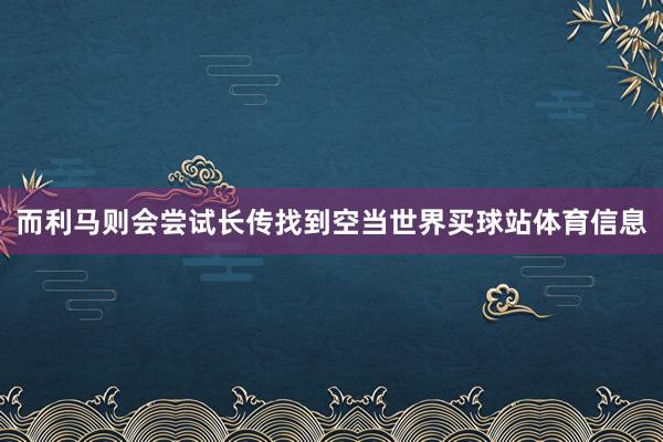 而利马则会尝试长传找到空当世界买球站体育信息