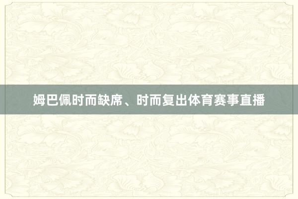 姆巴佩时而缺席、时而复出体育赛事直播