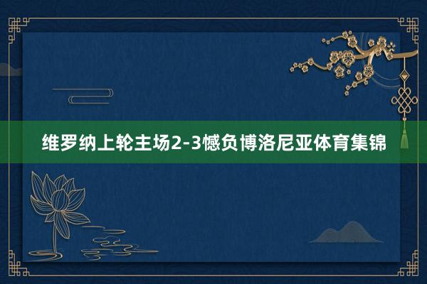维罗纳上轮主场2-3憾负博洛尼亚体育集锦