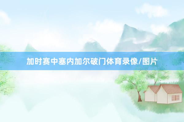 加时赛中塞内加尔破门体育录像/图片