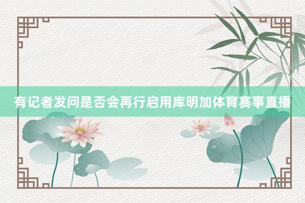 有记者发问是否会再行启用库明加体育赛事直播