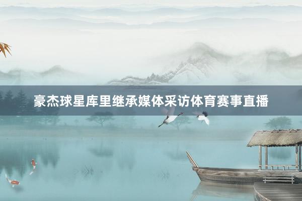 豪杰球星库里继承媒体采访体育赛事直播