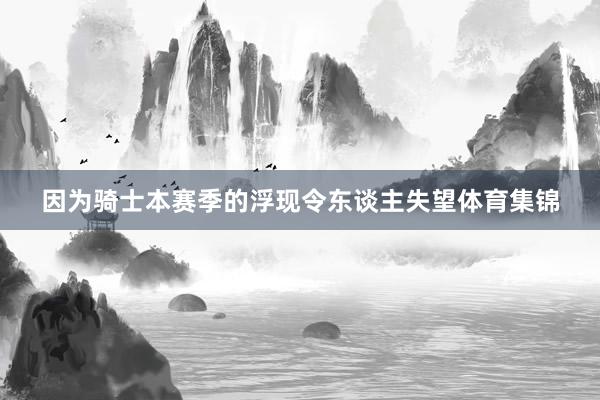 因为骑士本赛季的浮现令东谈主失望体育集锦