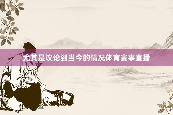 尤其是议论到当今的情况体育赛事直播