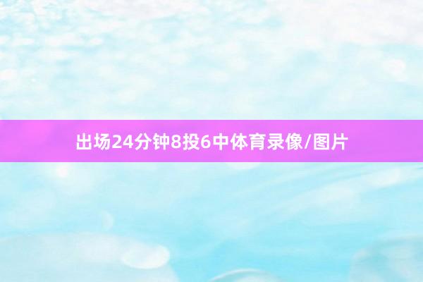 出场24分钟8投6中体育录像/图片