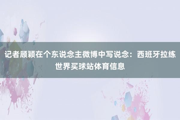 记者顾颖在个东说念主微博中写说念：西班牙拉练世界买球站体育信息