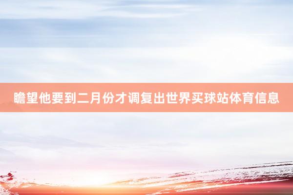 瞻望他要到二月份才调复出世界买球站体育信息