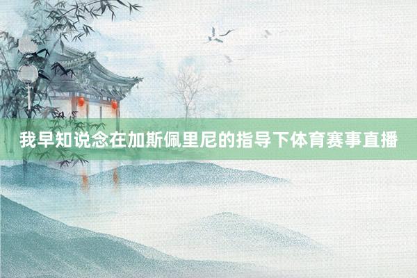 我早知说念在加斯佩里尼的指导下体育赛事直播