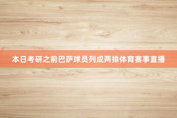 本日考研之前巴萨球员列成两排体育赛事直播