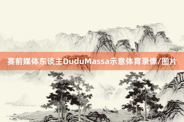 赛前媒体东谈主DuduMassa示意体育录像/图片