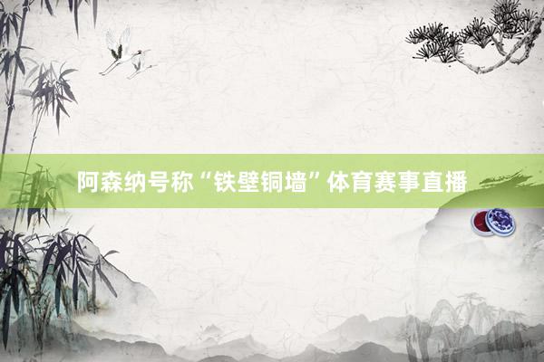 阿森纳号称“铁壁铜墙”体育赛事直播