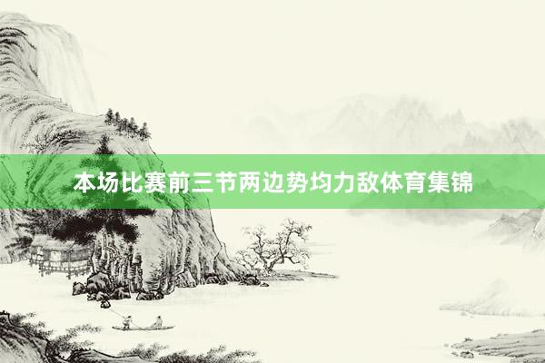 本场比赛前三节两边势均力敌体育集锦