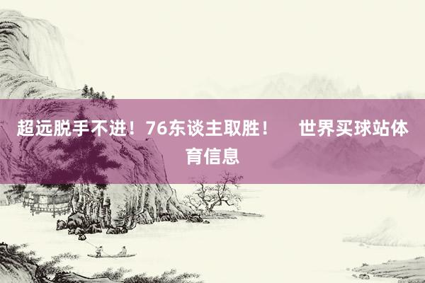超远脱手不进！76东谈主取胜！    世界买球站体育信息