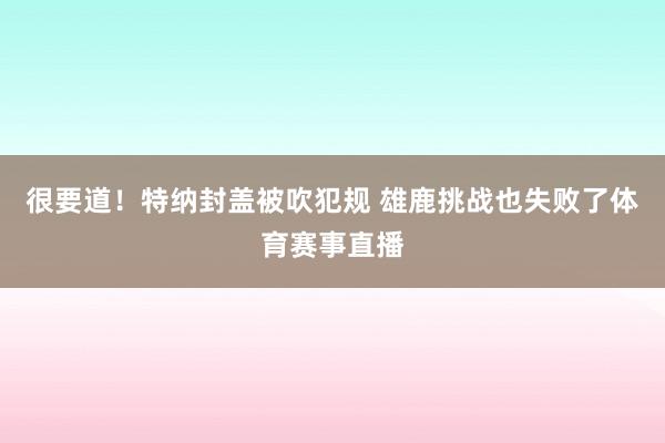 很要道！特纳封盖被吹犯规 雄鹿挑战也失败了体育赛事直播