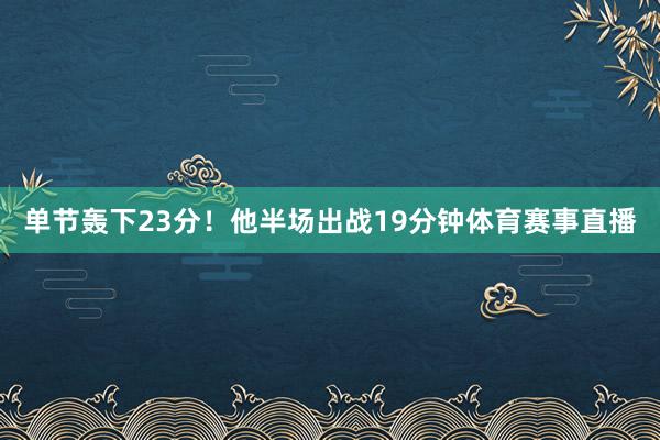 单节轰下23分！他半场出战19分钟体育赛事直播