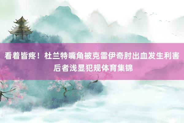 看着皆疼！杜兰特嘴角被克雷伊奇肘出血发生利害 后者浅显犯规体育集锦