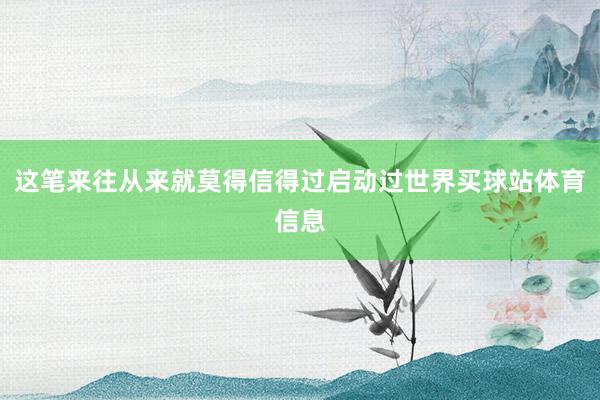 这笔来往从来就莫得信得过启动过世界买球站体育信息