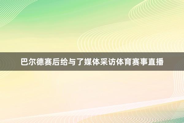 巴尔德赛后给与了媒体采访体育赛事直播