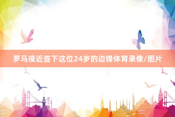 罗马接近签下这位24岁的边锋体育录像/图片