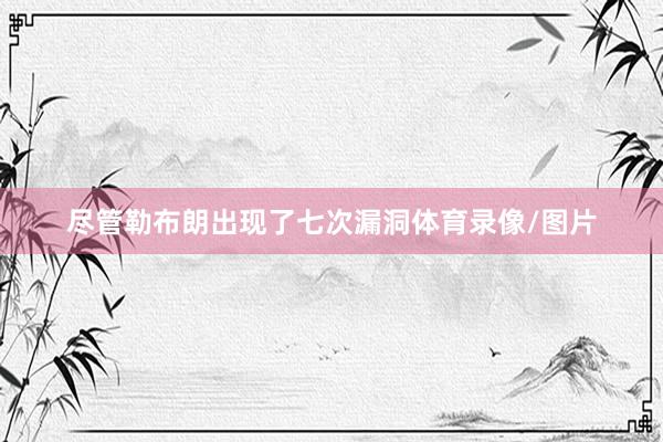 尽管勒布朗出现了七次漏洞体育录像/图片
