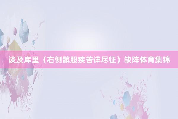 谈及库里（右侧髌股疾苦详尽征）缺阵体育集锦