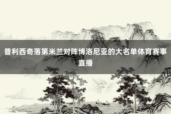 普利西奇落第米兰对阵博洛尼亚的大名单体育赛事直播