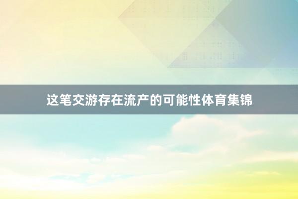 这笔交游存在流产的可能性体育集锦