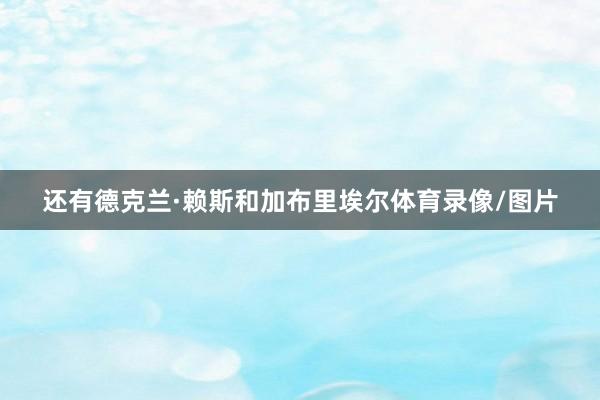 还有德克兰·赖斯和加布里埃尔体育录像/图片