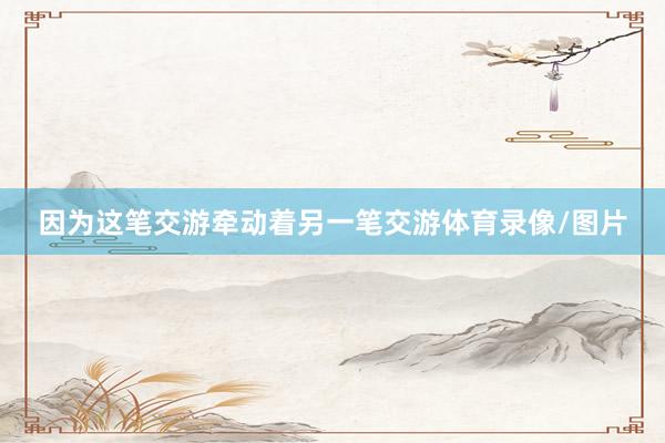 因为这笔交游牵动着另一笔交游体育录像/图片