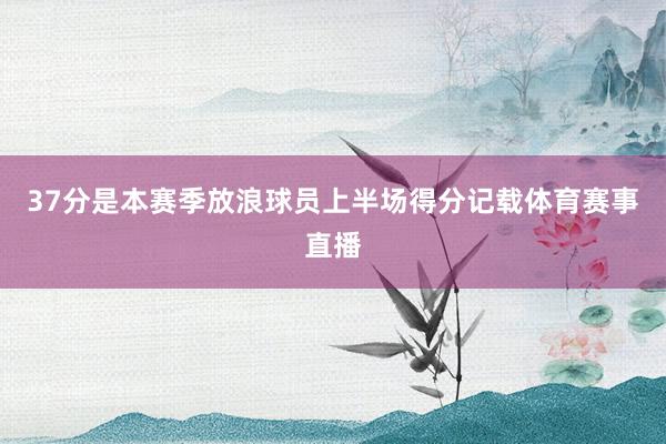 37分是本赛季放浪球员上半场得分记载体育赛事直播