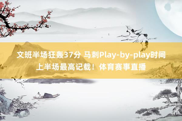 文班半场狂轰37分 马刺Play-by-play时间上半场最高记载！体育赛事直播