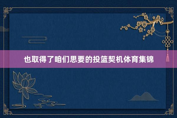 也取得了咱们思要的投篮契机体育集锦