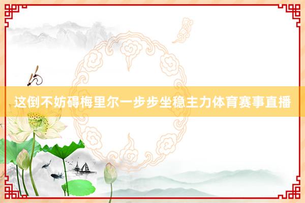 这倒不妨碍梅里尔一步步坐稳主力体育赛事直播
