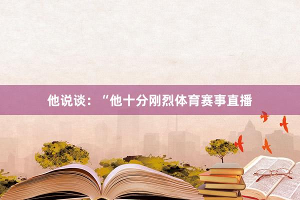 他说谈：“他十分刚烈体育赛事直播