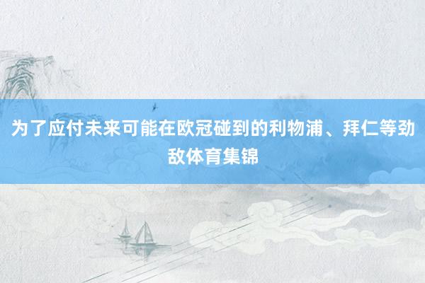 为了应付未来可能在欧冠碰到的利物浦、拜仁等劲敌体育集锦