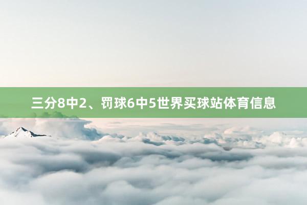 三分8中2、罚球6中5世界买球站体育信息