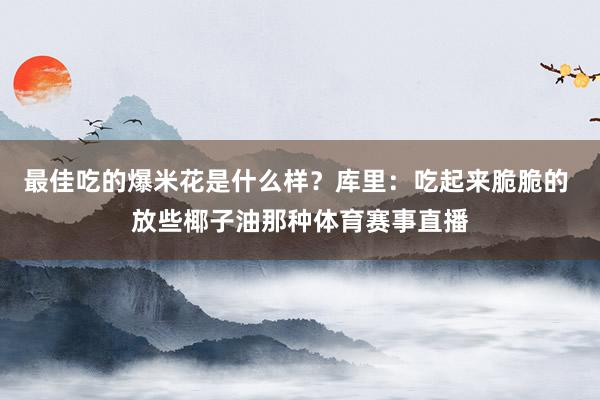 最佳吃的爆米花是什么样？库里：吃起来脆脆的 放些椰子油那种体育赛事直播