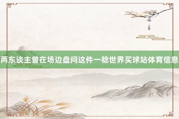 两东谈主曾在场边盘问这件一稔世界买球站体育信息